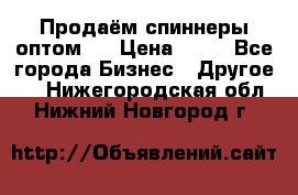 Продаём спиннеры оптом.  › Цена ­ 40 - Все города Бизнес » Другое   . Нижегородская обл.,Нижний Новгород г.